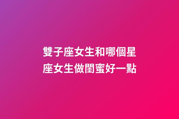 雙子座女生和哪個星座女生做閨蜜好一點-第1張-星座運勢-玄機派