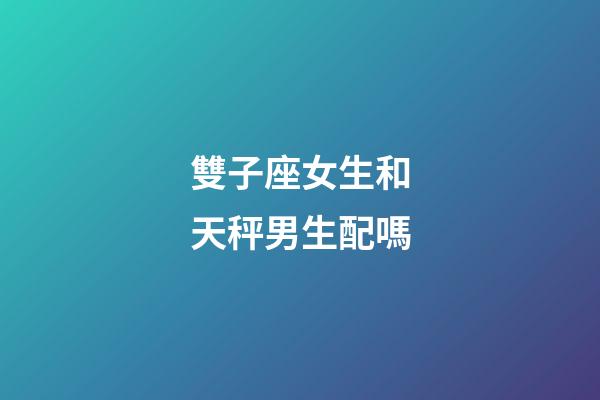 雙子座女生和天秤男生配嗎-第1張-星座運勢-玄機派