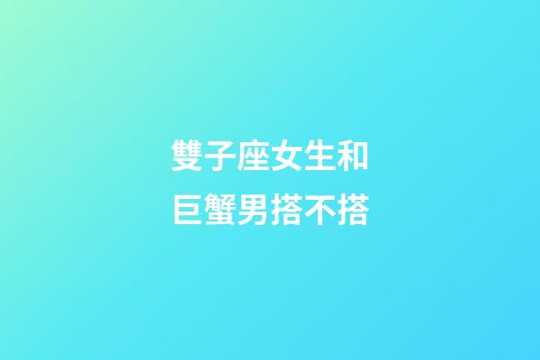 雙子座女生和巨蟹男搭不搭-第1張-星座運勢-玄機派