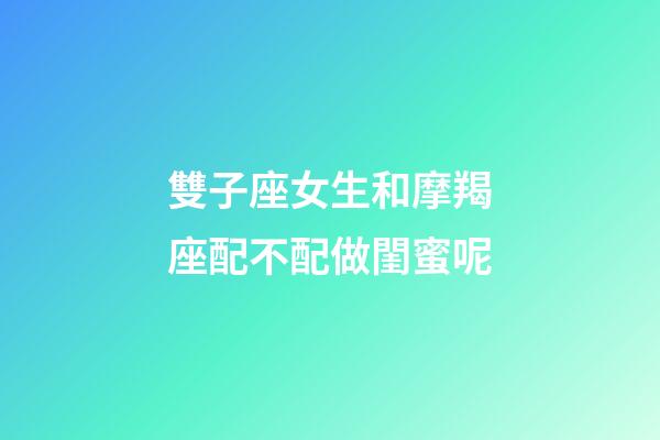 雙子座女生和摩羯座配不配做閨蜜呢-第1張-星座運勢-玄機派