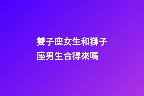 雙子座女生和獅子座男生合得來嗎-第1張-星座運勢-玄機派