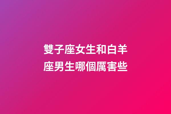 雙子座女生和白羊座男生哪個厲害些-第1張-星座運勢-玄機派