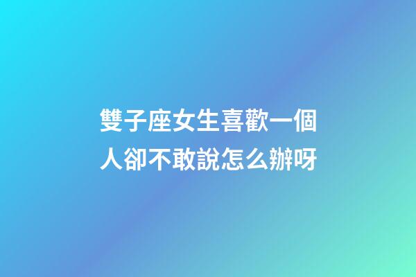 雙子座女生喜歡一個人卻不敢說怎么辦呀-第1張-星座運勢-玄機派