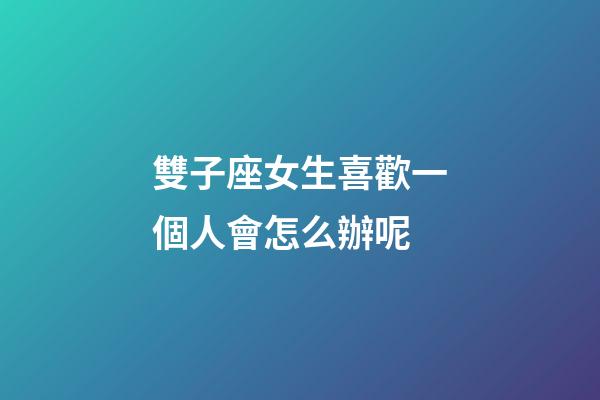 雙子座女生喜歡一個人會怎么辦呢-第1張-星座運勢-玄機派