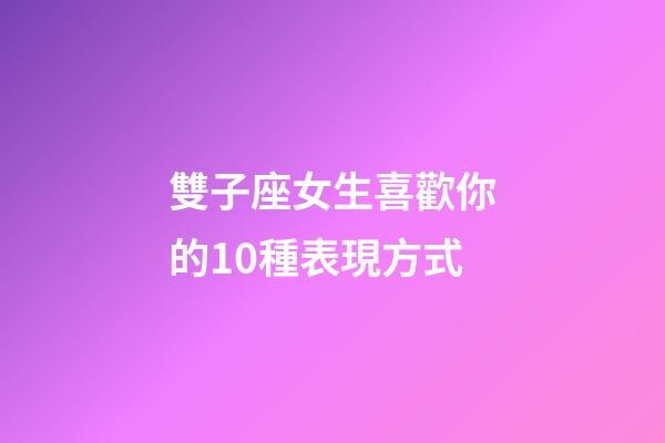 雙子座女生喜歡你的10種表現方式-第1張-星座運勢-玄機派