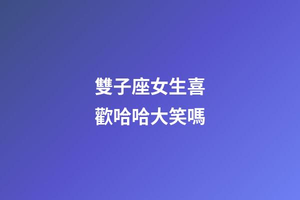 雙子座女生喜歡哈哈大笑嗎-第1張-星座運勢-玄機派