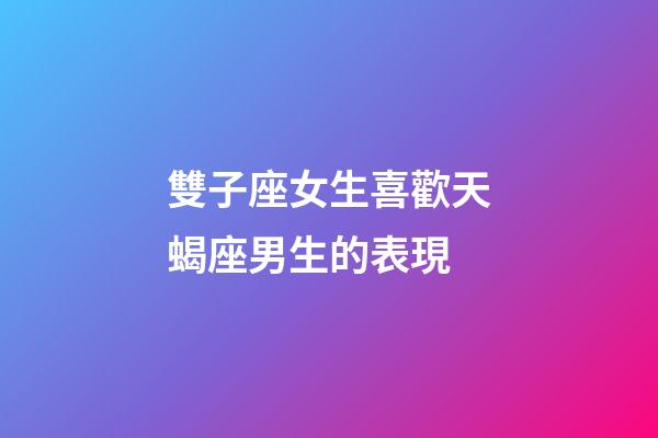 雙子座女生喜歡天蝎座男生的表現-第1張-星座運勢-玄機派