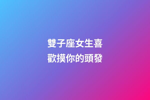 雙子座女生喜歡摸你的頭發-第1張-星座運勢-玄機派