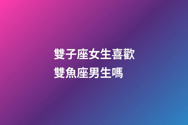 雙子座女生喜歡雙魚座男生嗎-第1張-星座運勢-玄機派
