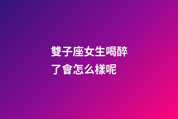 雙子座女生喝醉了會怎么樣呢-第1張-星座運勢-玄機派