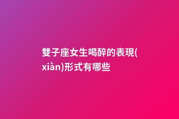 雙子座女生喝醉的表現(xiàn)形式有哪些-第1張-星座運勢-玄機派