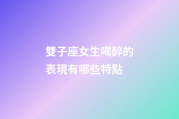 雙子座女生喝醉的表現有哪些特點-第1張-星座運勢-玄機派