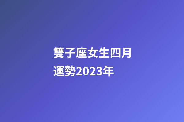 雙子座女生四月運勢2023年-第1張-星座運勢-玄機派