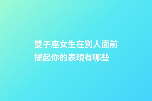 雙子座女生在別人面前提起你的表現有哪些-第1張-星座運勢-玄機派