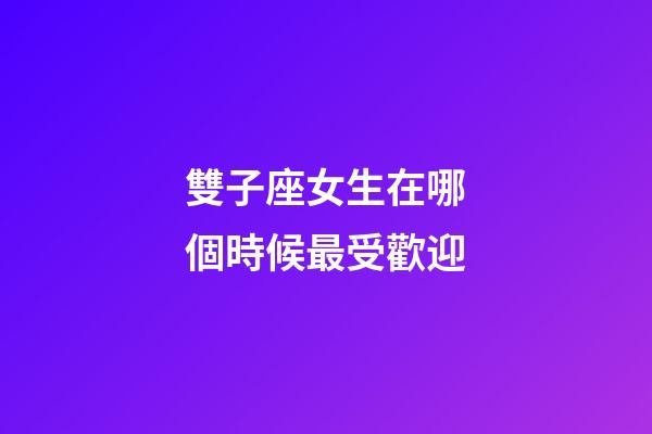 雙子座女生在哪個時候最受歡迎