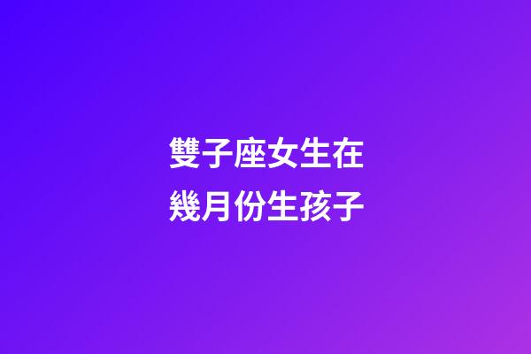雙子座女生在幾月份生孩子