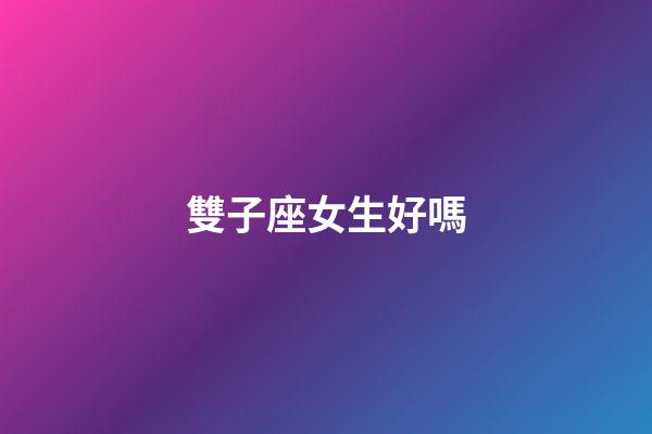 雙子座女生好嗎-第1張-星座運勢-玄機派