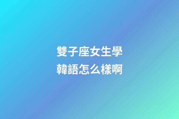 雙子座女生學韓語怎么樣啊