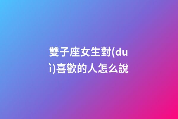 雙子座女生對(duì)喜歡的人怎么說-第1張-星座運(yùn)勢(shì)-玄機(jī)派