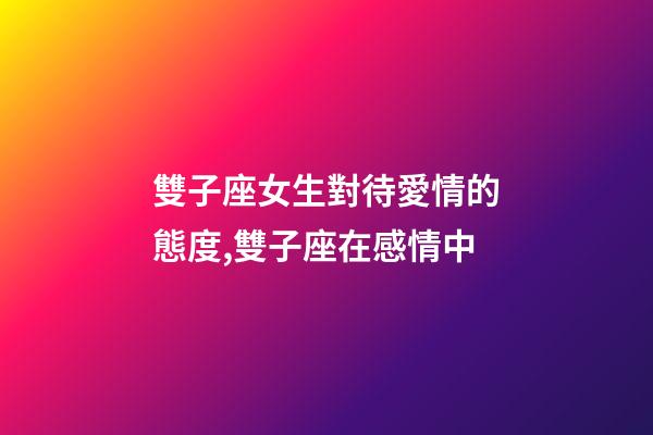 雙子座女生對待愛情的態度,雙子座在感情中-第1張-觀點-玄機派