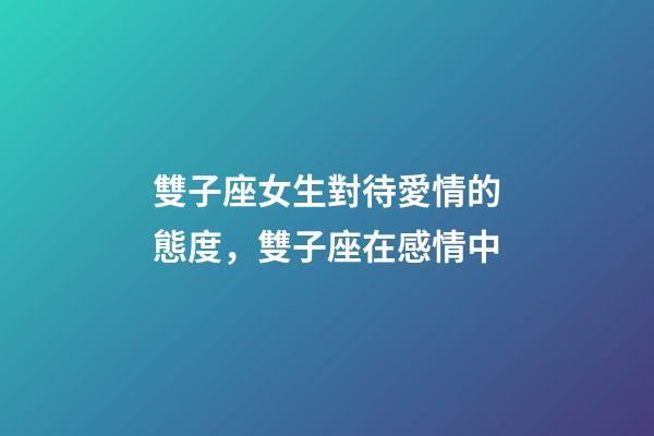 雙子座女生對待愛情的態度，雙子座在感情中-第1張-觀點-玄機派