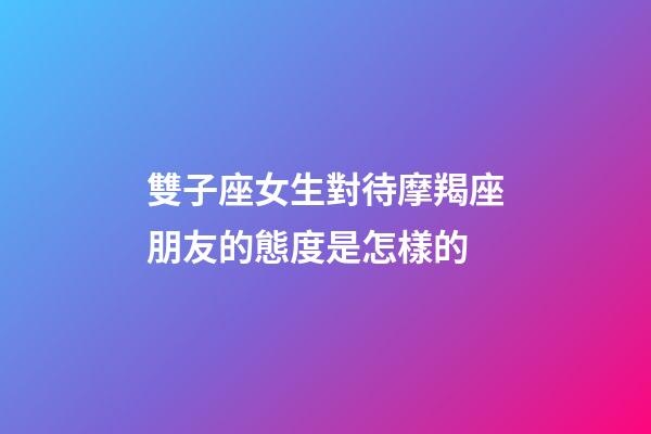 雙子座女生對待摩羯座朋友的態度是怎樣的-第1張-星座運勢-玄機派