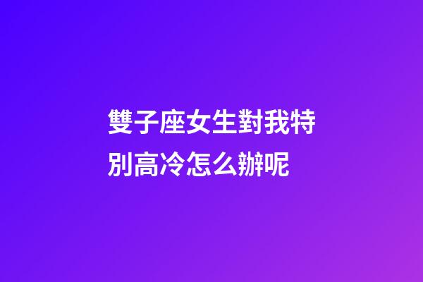 雙子座女生對我特別高冷怎么辦呢-第1張-星座運勢-玄機派