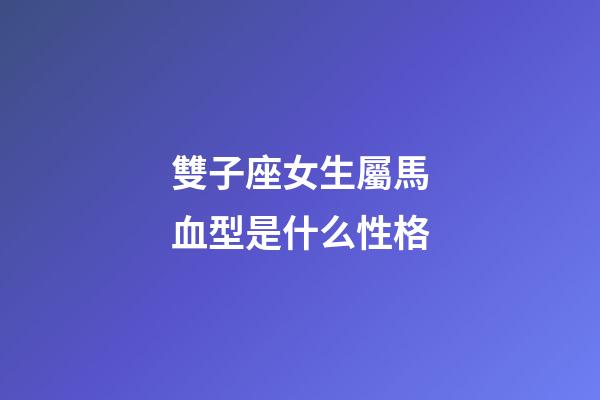 雙子座女生屬馬血型是什么性格-第1張-星座運勢-玄機派
