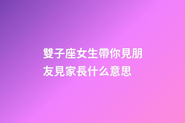 雙子座女生帶你見朋友見家長什么意思-第1張-星座運勢-玄機派