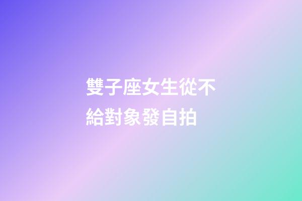 雙子座女生從不給對象發自拍-第1張-星座運勢-玄機派