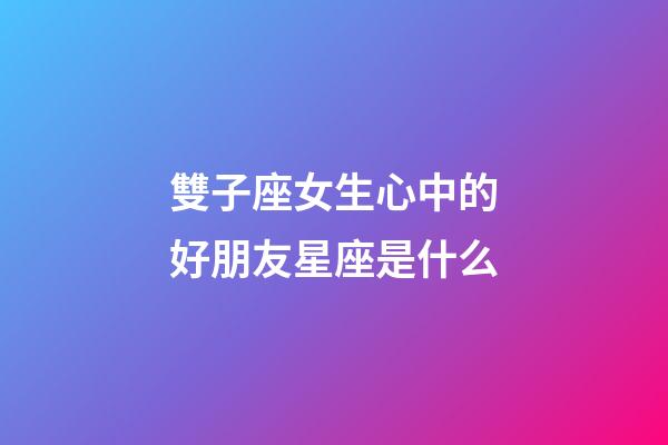 雙子座女生心中的好朋友星座是什么-第1張-星座運勢-玄機派