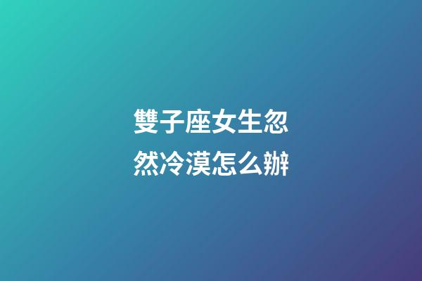 雙子座女生忽然冷漠怎么辦-第1張-星座運(yùn)勢-玄機(jī)派
