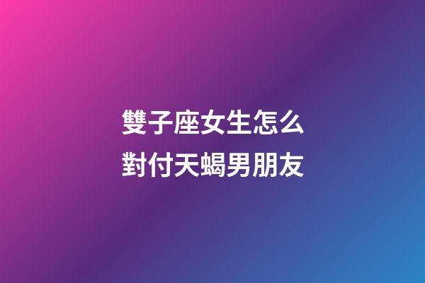 雙子座女生怎么對付天蝎男朋友-第1張-星座運勢-玄機派