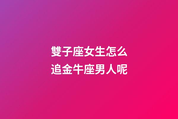 雙子座女生怎么追金牛座男人呢-第1張-星座運勢-玄機派