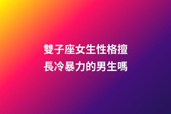 雙子座女生性格擅長冷暴力的男生嗎-第1張-星座運勢-玄機派