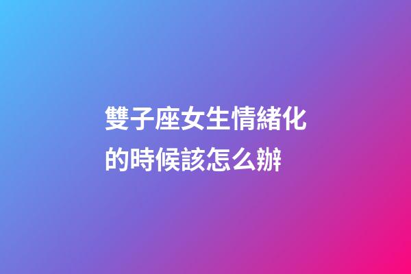雙子座女生情緒化的時候該怎么辦-第1張-星座運勢-玄機派