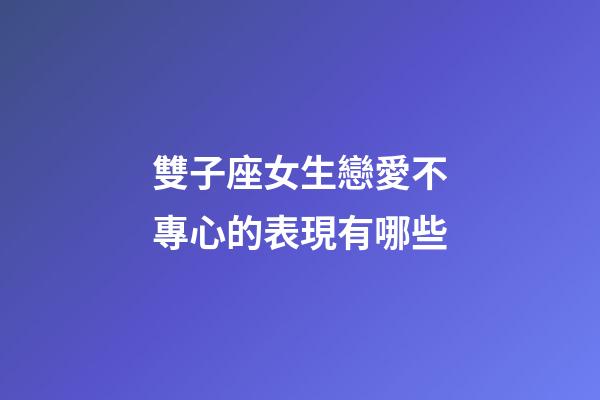 雙子座女生戀愛不專心的表現有哪些-第1張-星座運勢-玄機派