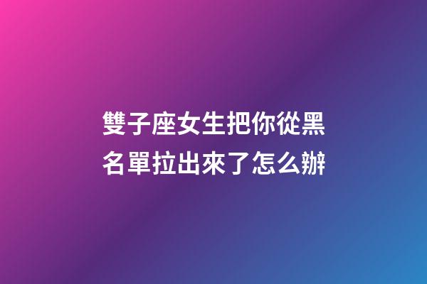 雙子座女生把你從黑名單拉出來了怎么辦-第1張-星座運勢-玄機派