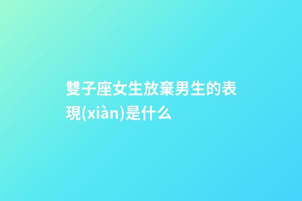 雙子座女生放棄男生的表現(xiàn)是什么-第1張-星座運(yùn)勢-玄機(jī)派