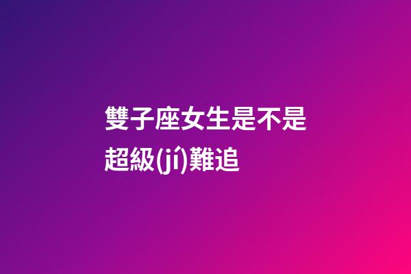 雙子座女生是不是超級(jí)難追