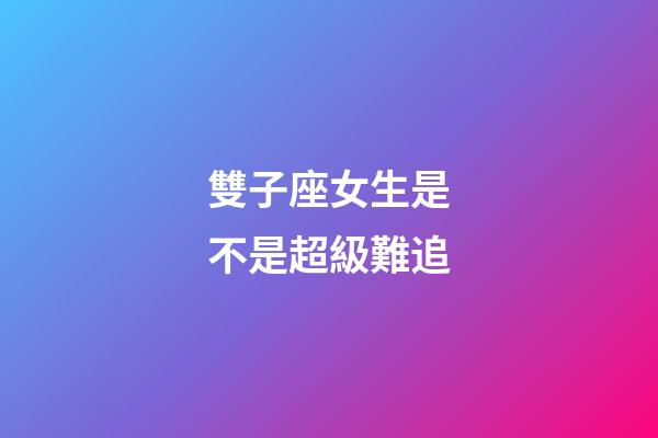 雙子座女生是不是超級難追