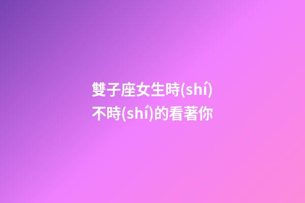雙子座女生時(shí)不時(shí)的看著你-第1張-星座運(yùn)勢(shì)-玄機(jī)派