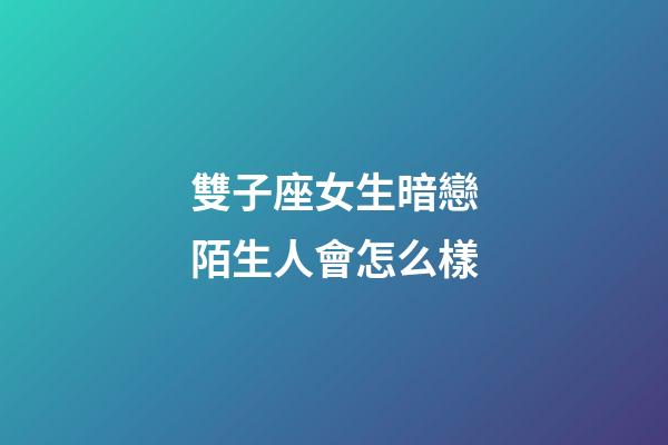 雙子座女生暗戀陌生人會怎么樣-第1張-星座運勢-玄機派