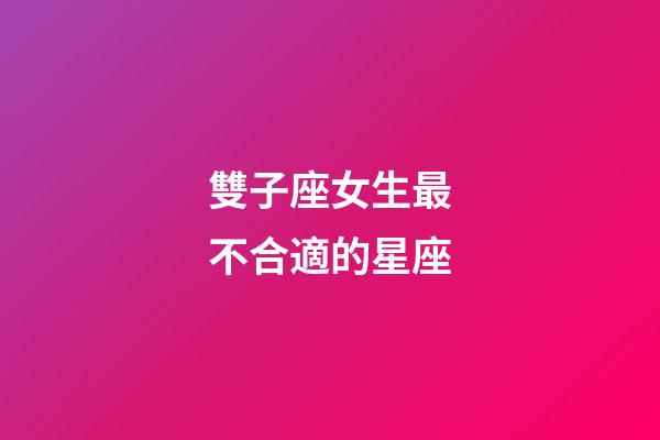 雙子座女生最不合適的星座-第1張-星座運勢-玄機派