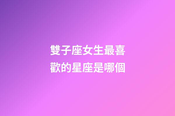 雙子座女生最喜歡的星座是哪個-第1張-星座運勢-玄機派