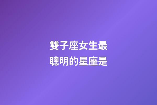雙子座女生最聰明的星座是-第1張-星座運勢-玄機派