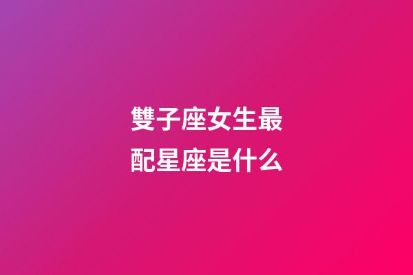 雙子座女生最配星座是什么-第1張-星座運勢-玄機派