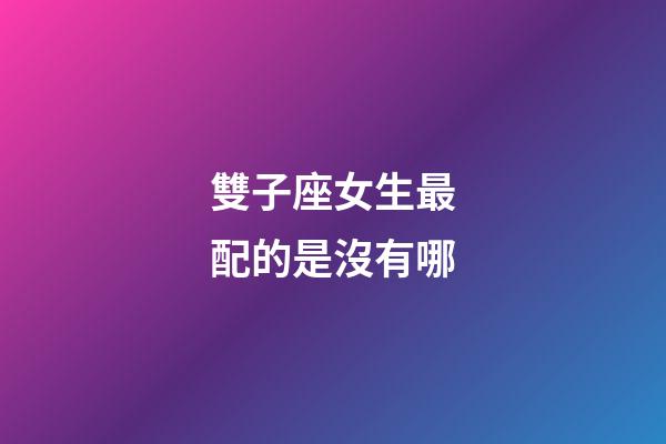 雙子座女生最配的是沒有哪-第1張-星座運勢-玄機派