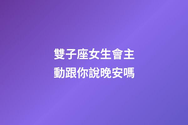 雙子座女生會主動跟你說晚安嗎-第1張-星座運勢-玄機派