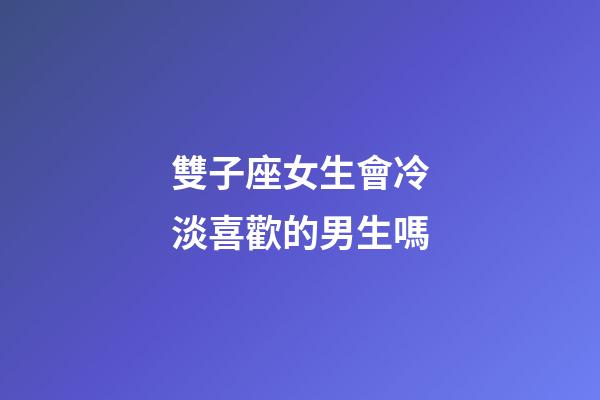 雙子座女生會冷淡喜歡的男生嗎-第1張-星座運勢-玄機派
